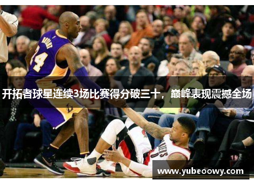 开拓者球星连续3场比赛得分破三十，巅峰表现震撼全场