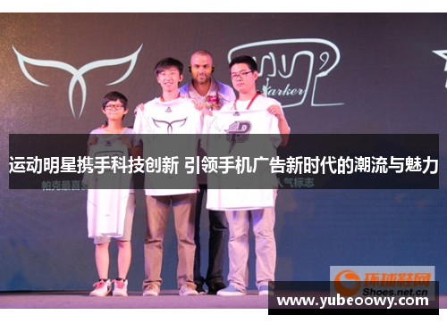 运动明星携手科技创新 引领手机广告新时代的潮流与魅力