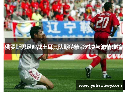俄罗斯男足迎战土耳其队期待精彩对决与激情碰撞