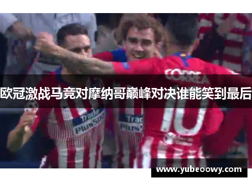 欧冠激战马竞对摩纳哥巅峰对决谁能笑到最后