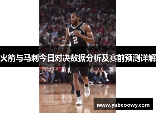 火箭与马刺今日对决数据分析及赛前预测详解