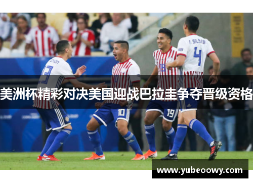 美洲杯精彩对决美国迎战巴拉圭争夺晋级资格
