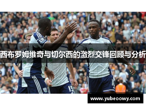 西布罗姆维奇与切尔西的激烈交锋回顾与分析