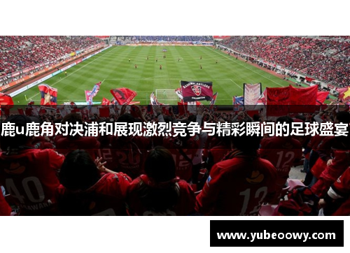 鹿u鹿角对决浦和展现激烈竞争与精彩瞬间的足球盛宴