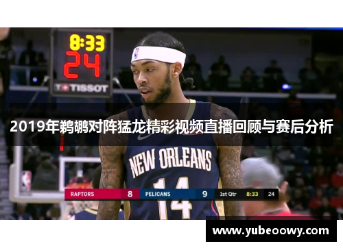 2019年鹈鹕对阵猛龙精彩视频直播回顾与赛后分析