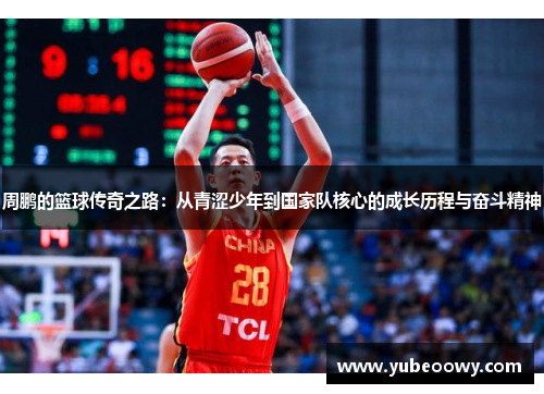 周鹏的篮球传奇之路：从青涩少年到国家队核心的成长历程与奋斗精神