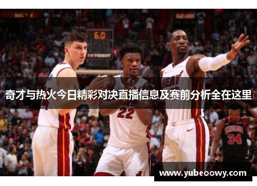 奇才与热火今日精彩对决直播信息及赛前分析全在这里