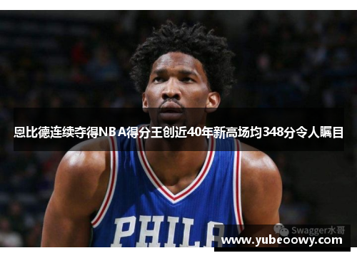 恩比德连续夺得NBA得分王创近40年新高场均348分令人瞩目
