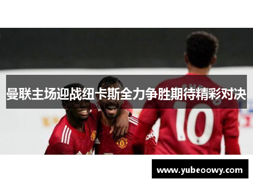 曼联主场迎战纽卡斯全力争胜期待精彩对决